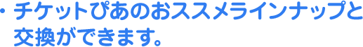 チケットぴあのおススメラインナップと交換ができます。