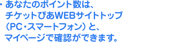 あなたのポイント数は、チケットぴあWEBサイトトップ （PC・スマートフォン）と、マイページで確認できます