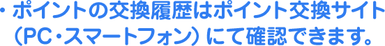 ポイントの交換履歴はポイント交換サイト  （PC・スマートフォン）にて確認できます。